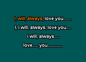 I, will, always, love you .......

I, iwill, always, love you....
i will, always....

love ..... you .............