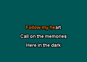 Follow my heart

Call on the memories

Here in the dark