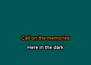 Call on the memories

Here in the dark