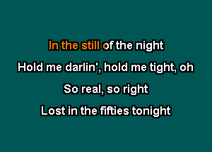 In the still ofthe night
Hold me darlin', hold me tight, oh

80 real, so right

Lost in the times tonight