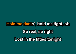 Hold me darlin', hold me tight, oh

80 real, so right

Lost in the times tonight