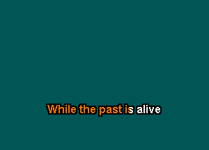 While the past is alive