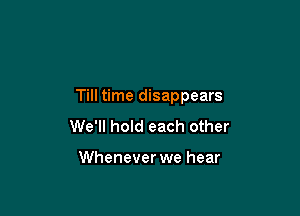 Till time disappears

We'll hold each other

Whenever we hear