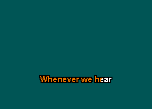 Whenever we hear