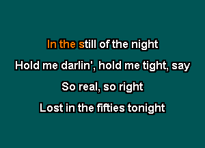 In the still ofthe night
Hold me darlin', hold me tight, say

80 real, so right

Lost in the times tonight
