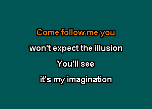 Come follow me you

won't expect the illusion
You'll see

it's my imagination