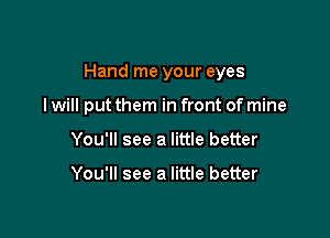 Hand me your eyes

I will put them in front of mine
You'll see a little better

You'll see a little better