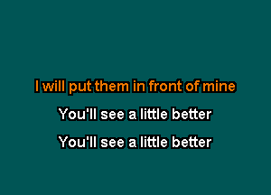 I will put them in front of mine

You'll see a little better

You'll see a little better