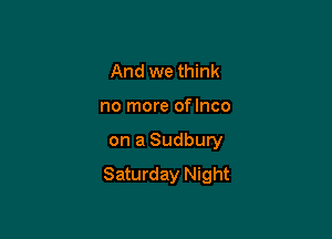 And we think

no more oflnco

on a Sudbury
Saturday Night