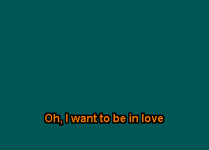 Oh, I want to be in love
