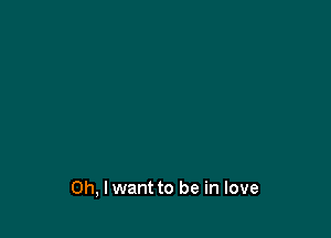 Oh, I want to be in love