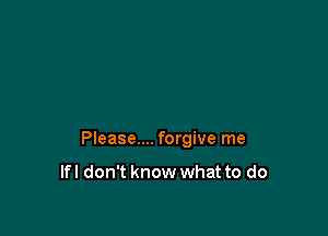 Please.... forgive me

lfl don't know what to do