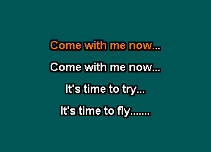 Come with me now...
Come with me now...

It's time to try...

It's time to fly .......