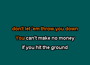 don't let 'em throw you down

You can't make no money

ifyou hit the ground