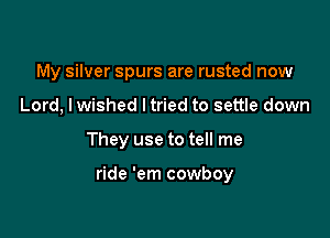 My silver spurs are rusted now

Lord, lwished ltried to settle down

They use to tell me

ride 'em cowboy