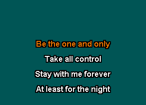 Be the one and only

Take all control
Stay with me forever

At least for the night