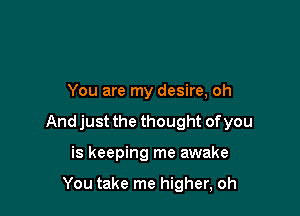 You are my desire, oh

And just the thought of you

is keeping me awake

You take me higher, oh