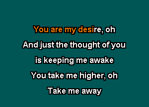 You are my desire, oh

And just the thought of you

is keeping me awake
You take me higher, oh

Take me away