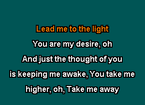 Lead me to the light

You are my desire, oh

And just the thought of you

is keeping me awake, You take me

higher, oh, Take me away