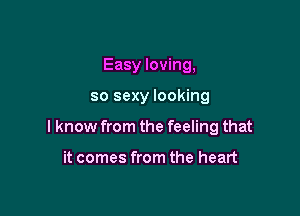Easy loving,

so sexy looking

I know from the feeling that

it comes from the heart