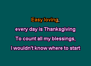 Easy loving,

every day is Thanksgiving

To count all my bIessings,

I wouldn't know where to start