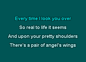 Every time I look you over

80 real to life it seems

And upon your pretty shoulders

There's a pair of angel's wings
