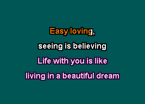 Easy loving,

seeing is believing

Life with you is like

living in a beautiful dream