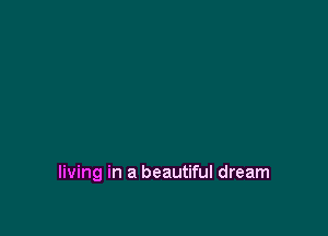 living in a beautiful dream