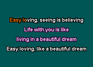 Easy loving, seeing is believing
Life with you is like
living in a beautiful dream

Easy loving, like a beautiful dream