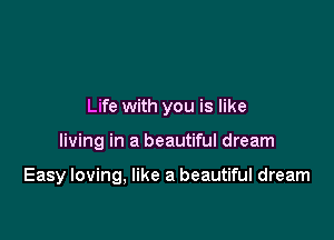 Life with you is like

living in a beautiful dream

Easy loving, like a beautiful dream