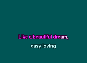 Like a beautiful dream,

easy loving