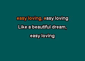 easy loving, easy loving

Like a beautiful dream,

easy loving