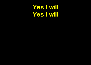 Yes I will
Yes I will