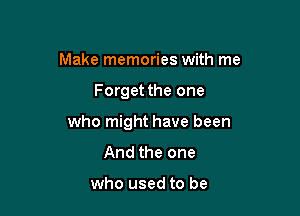 Make memories with me

Forget the one

who might have been
And the one

who used to be