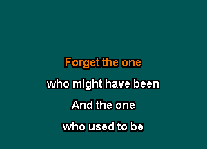 Forget the one

who might have been
And the one

who used to be