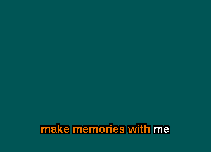make memories with me