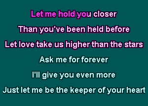 Let me hold you closer
Than you've been held before
Let love take us higher than the stars
Ask me for forever
I'll give you even more

Just let me be the keeper ofyour heart