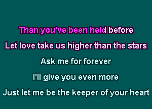 Than you've been held before
Let love take us higher than the stars
Ask me for forever
I'll give you even more

Just let me be the keeper ofyour heart