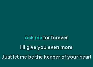 Ask me for forever

I'll give you even more

Just let me be the keeper ofyour heart