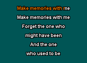 Make memories with me
Make memories with me

Forget the one who

might have been
And the one

who used to be