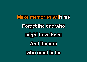 Make memories with me

Forget the one who

might have been
And the one

who used to be