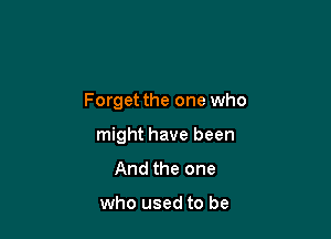 Forget the one who

might have been
And the one

who used to be
