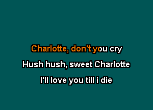 Charlotte, don't you cry

Hush hush, sweet Charlotte

I'll love you till i die