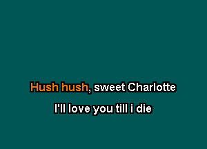 Hush hush, sweet Charlotte

I'll love you till i die