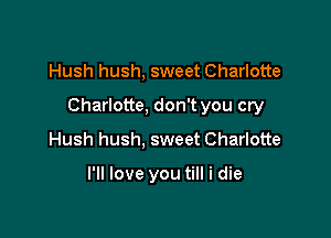 Hush hush, sweet Charlotte

Charlotte, don't you cry

Hush hush, sweet Charlotte

I'll love you till i die