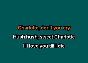 Charlotte, don't you cry

Hush hush, sweet Charlotte

I'll love you till i die