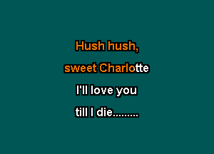Hush hush,

sweet Charlotte

I'll love you

till I die .........