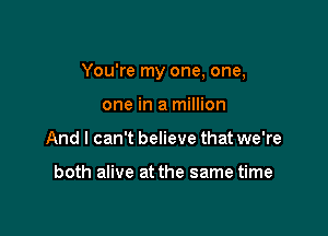 You're my one, one,

one in a million
And I can't believe that we're

both alive at the same time