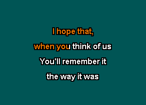 I hope that,
when you think of us

You'll remember it

the way it was