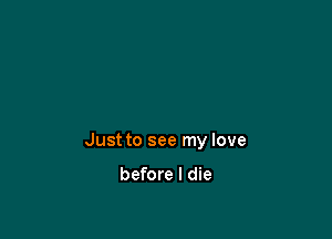 Just to see my love

before I die